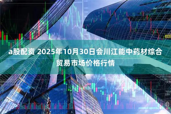 a股配资 2025年10月30日会川江能中药材综合贸易市场价格行情