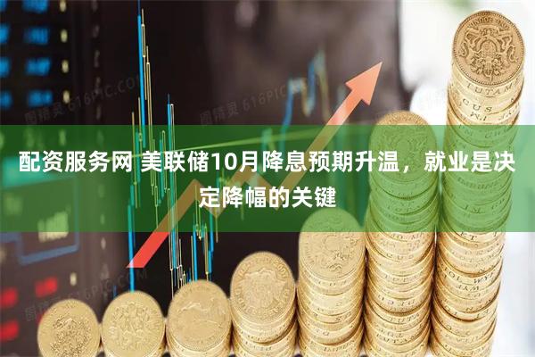 配资服务网 美联储10月降息预期升温，就业是决定降幅的关键