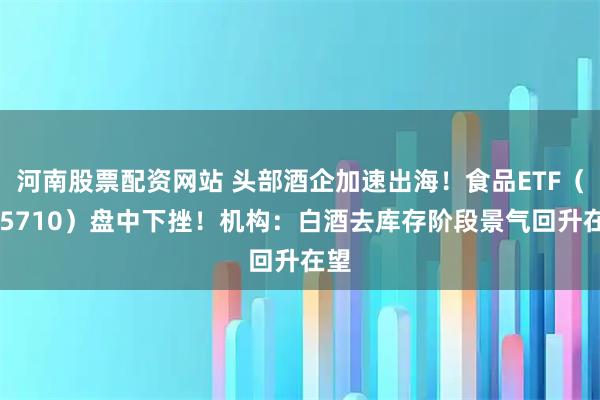 河南股票配资网站 头部酒企加速出海！食品ETF（515710）盘中下挫！机构：白酒去库存阶段景气回升在望