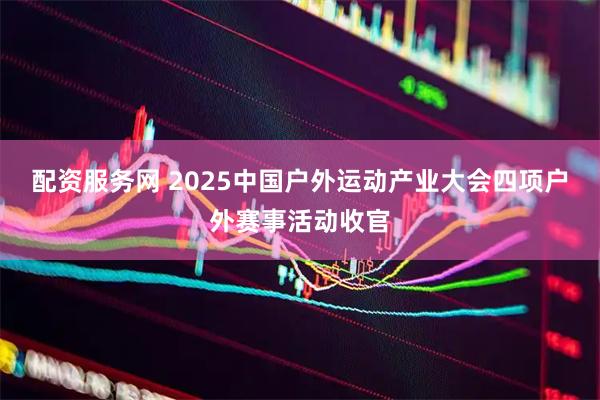 配资服务网 2025中国户外运动产业大会四项户外赛事活动收官