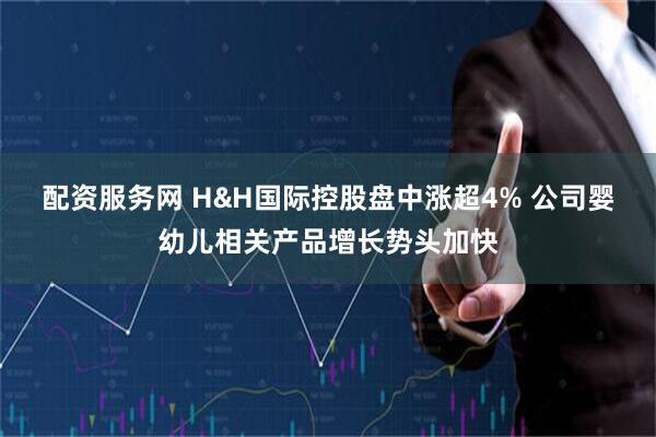 配资服务网 H&H国际控股盘中涨超4% 公司婴幼儿相关产品增长势头加快