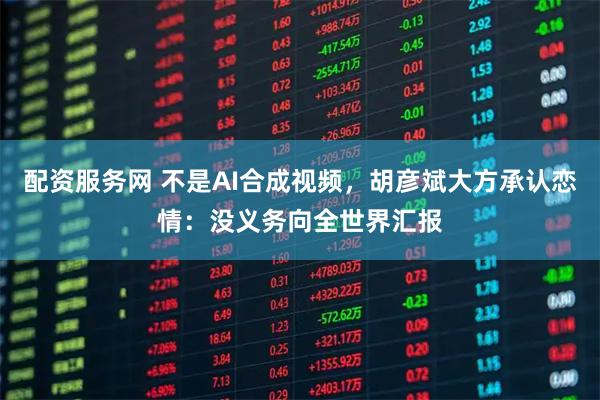 配资服务网 不是AI合成视频,胡彦斌大方承认恋情:没义务向全世界汇报