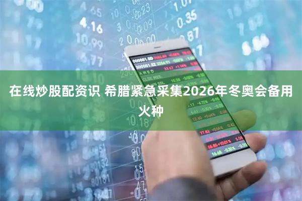 在线炒股配资识 希腊紧急采集2026年冬奥会备用火种