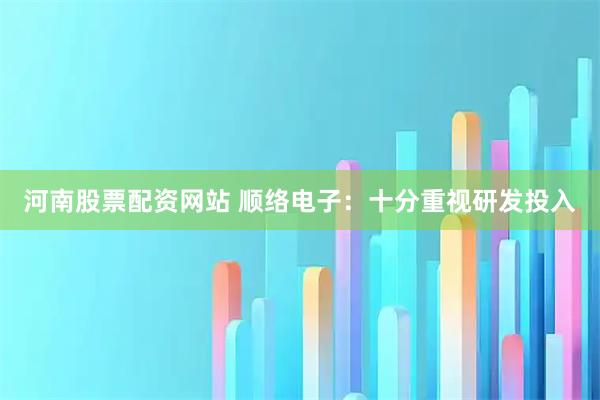 河南股票配资网站 顺络电子：十分重视研发投入