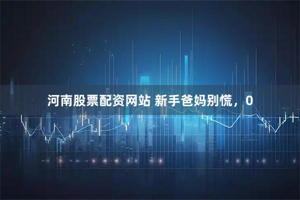 河南股票配资网站 新手爸妈别慌，0