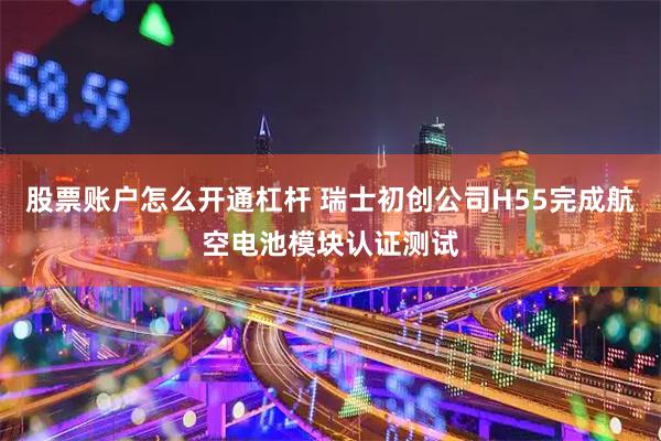 股票账户怎么开通杠杆 瑞士初创公司H55完成航空电池模块认证测试