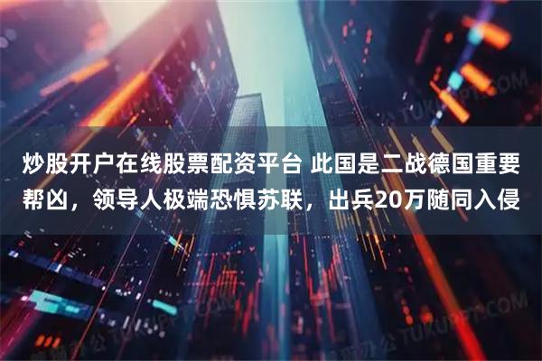 炒股开户在线股票配资平台 此国是二战德国重要帮凶,领导人极端恐惧苏联,出兵20万随同入侵
