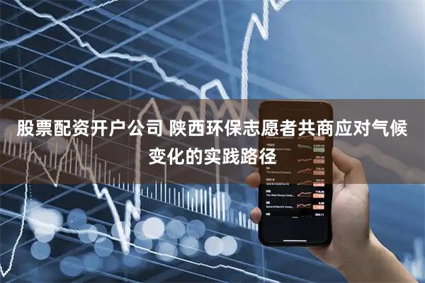 股票配资开户公司 陕西环保志愿者共商应对气候变化的实践路径