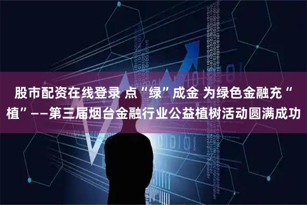 股市配资在线登录 点“绿”成金 为绿色金融充“植”——第三届烟台金融行业公益植树活动圆满成功