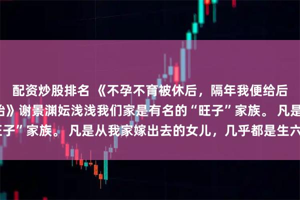配资炒股排名 《不孕不育被休后,隔年我便给后嫁的鳏夫生了一胞四胎》谢景渊妘浅浅我们家是有名的“旺子”家族。 凡是从我家嫁出去的女儿,几乎都是生六七八个。
