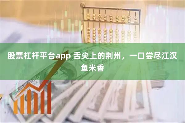 股票杠杆平台app 舌尖上的荆州，一口尝尽江汉鱼米香