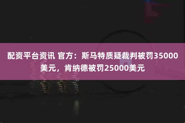 配资平台资讯 官方：斯马特质疑裁判被罚35000美元，肯纳德被罚25000美元