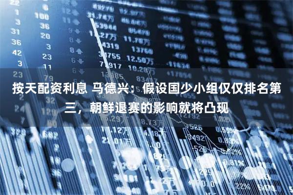 按天配资利息 马德兴：假设国少小组仅仅排名第三，朝鲜退赛的影响就将凸现