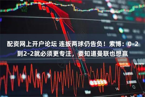 配资网上开户论坛 连扳两球仍告负！索博：0-2到2-2就必须更专注，要知道曼联也想赢