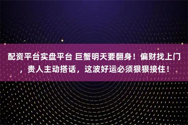 配资平台实盘平台 巨蟹明天要翻身！偏财找上门，贵人主动搭话，这波好运必须狠狠接住！