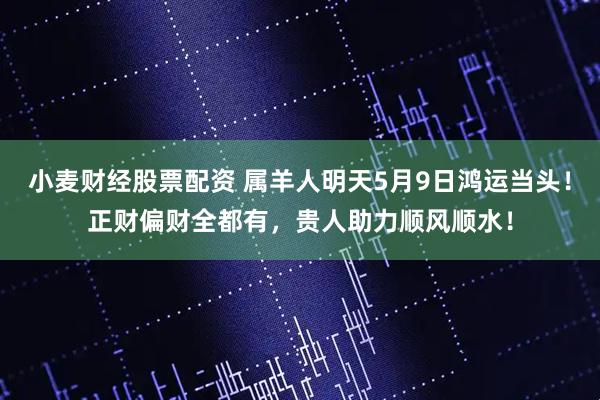 小麦财经股票配资 属羊人明天5月9日鸿运当头！正财偏财全都有，贵人助力顺风顺水！