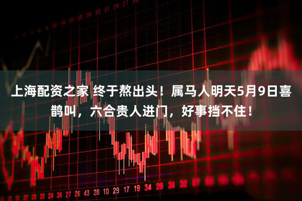 上海配资之家 终于熬出头！属马人明天5月9日喜鹊叫，六合贵人进门，好事挡不住！
