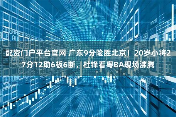 配资门户平台官网 广东9分险胜北京！20岁小将27分12助6板6断，杜锋看粤BA现场沸腾