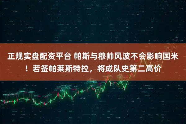 正规实盘配资平台 帕斯与穆帅风波不会影响国米！若签帕莱斯特拉，将成队史第二高价