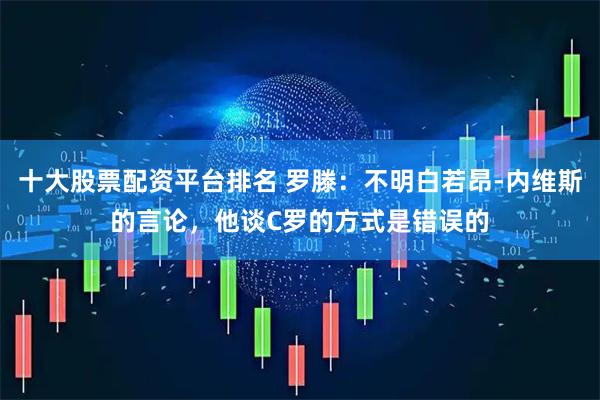十大股票配资平台排名 罗滕：不明白若昂-内维斯的言论，他谈C罗的方式是错误的