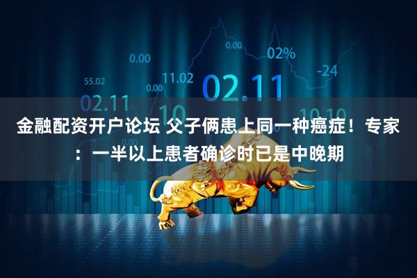 金融配资开户论坛 父子俩患上同一种癌症!专家:一半以上患者确诊时已是中晚期
