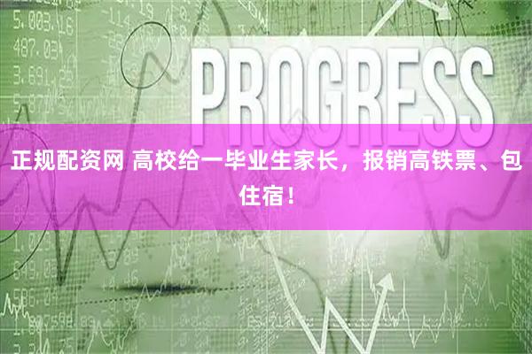 正规配资网 高校给一毕业生家长，报销高铁票、包住宿！