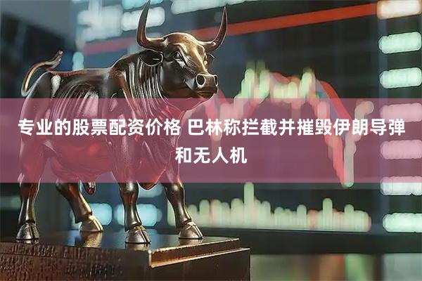 专业的股票配资价格 巴林称拦截并摧毁伊朗导弹和无人机