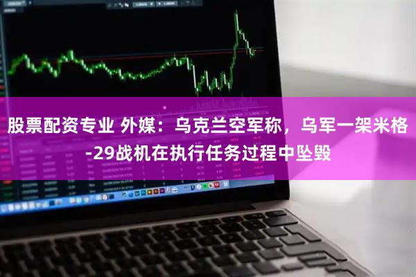 股票配资专业 外媒：乌克兰空军称，乌军一架米格-29战机在执行任务过程中坠毁