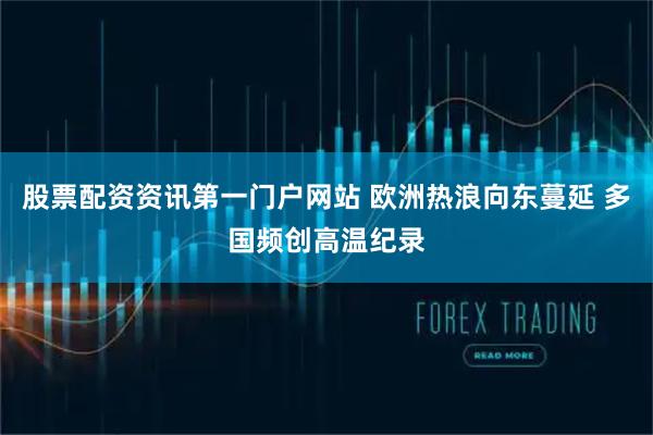 股票配资资讯第一门户网站 欧洲热浪向东蔓延 多国频创高温纪录